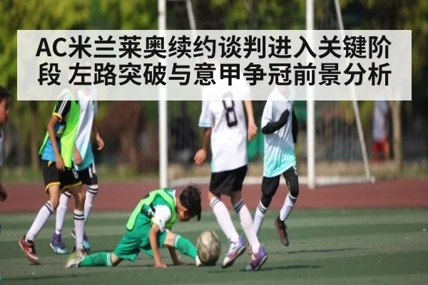 AC米兰莱奥续约谈判进入关键阶段 左路突破与意甲争冠前景分析