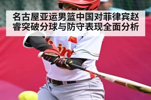 名古屋亚运男篮中国对菲律宾赵睿突破分球与防守表现全面分析