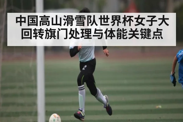 中国高山滑雪队世界杯女子大回转旗门处理与体能关键点
