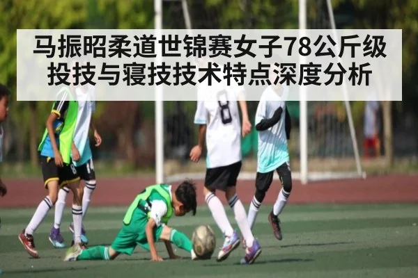 马振昭柔道世锦赛女子78公斤级投技与寝技技术特点深度分析