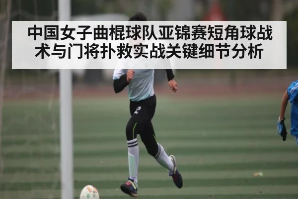 中国女子曲棍球队亚锦赛短角球战术与门将扑救实战关键细节分析