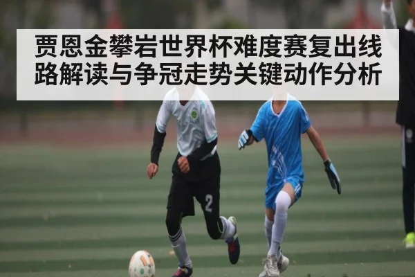 贾恩金攀岩世界杯难度赛复出线路解读与争冠走势关键动作分析
